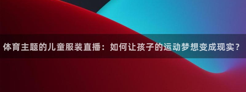 体育主题的儿童服装直播：如何让孩子的运动梦想变成现实？